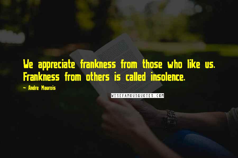 Andre Maurois Quotes: We appreciate frankness from those who like us. Frankness from others is called insolence.