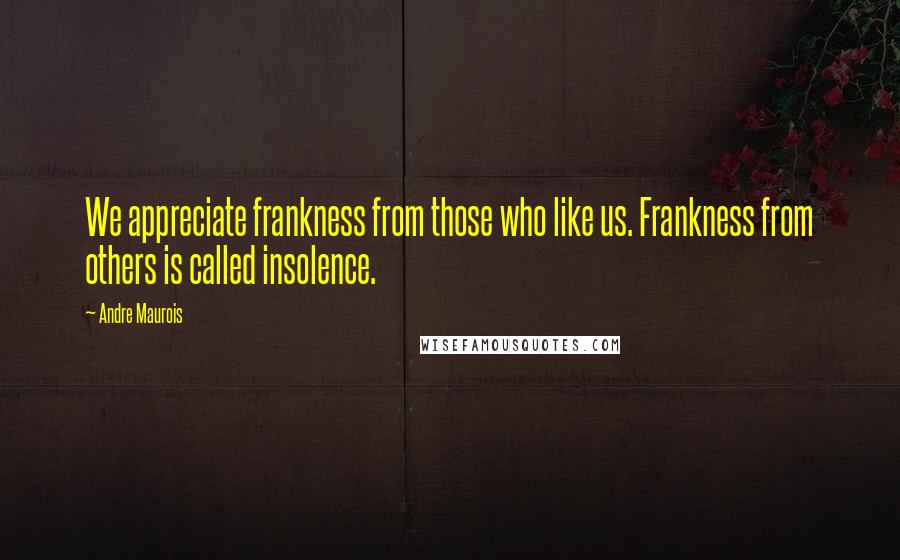 Andre Maurois Quotes: We appreciate frankness from those who like us. Frankness from others is called insolence.