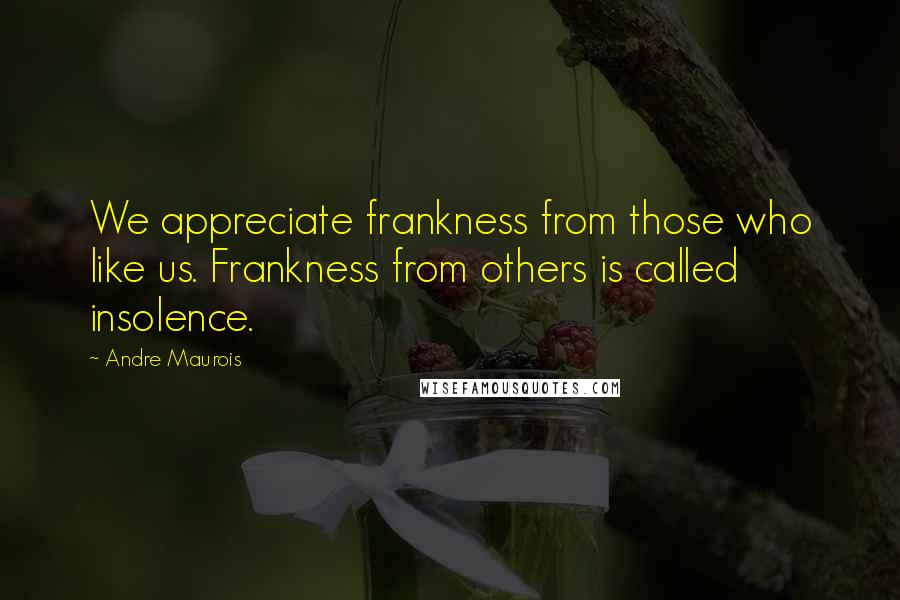Andre Maurois Quotes: We appreciate frankness from those who like us. Frankness from others is called insolence.
