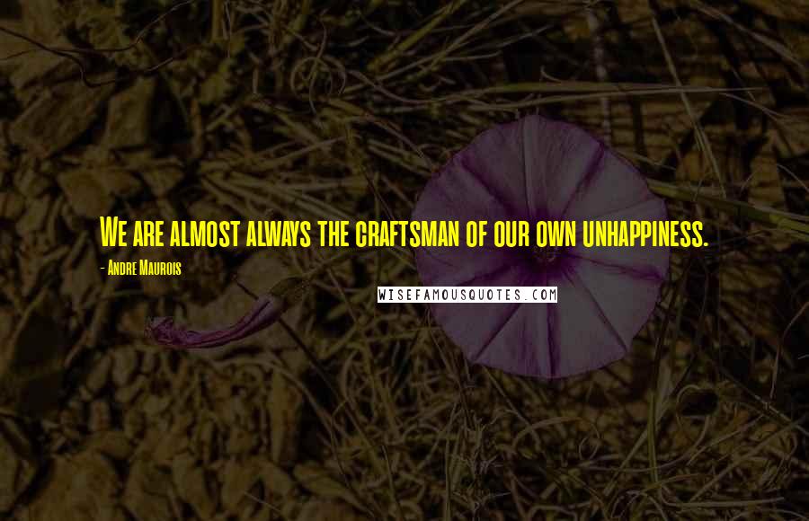 Andre Maurois Quotes: We are almost always the craftsman of our own unhappiness.