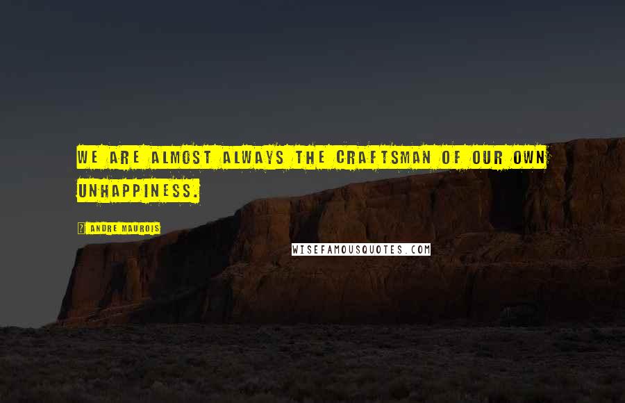 Andre Maurois Quotes: We are almost always the craftsman of our own unhappiness.