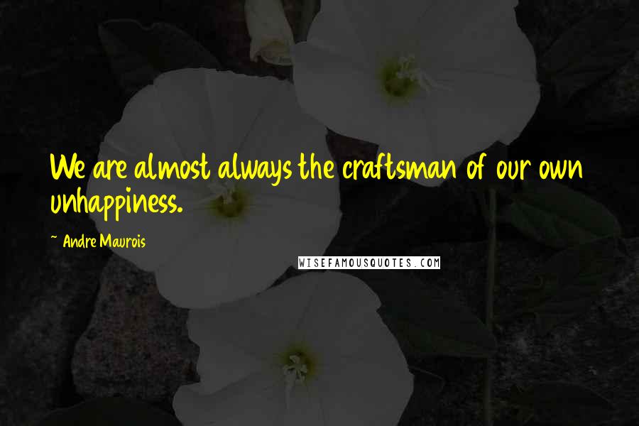 Andre Maurois Quotes: We are almost always the craftsman of our own unhappiness.