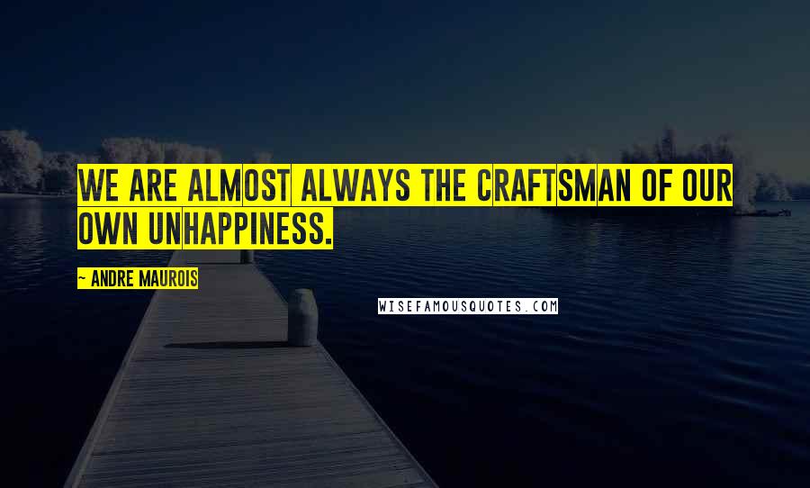 Andre Maurois Quotes: We are almost always the craftsman of our own unhappiness.