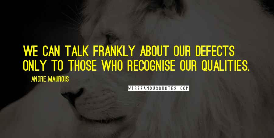 Andre Maurois Quotes: We can talk frankly about our defects only to those who recognise our qualities.