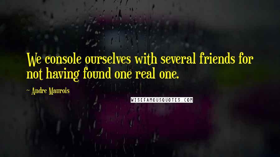 Andre Maurois Quotes: We console ourselves with several friends for not having found one real one.