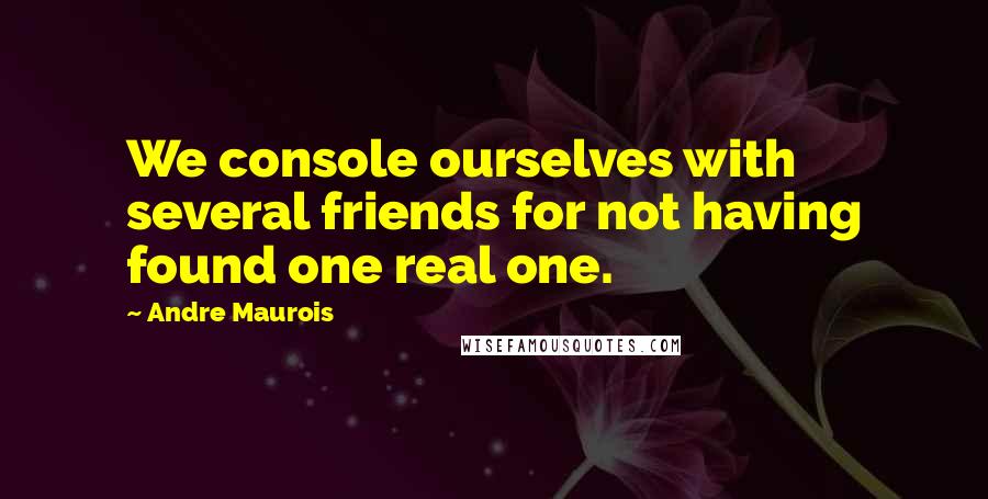 Andre Maurois Quotes: We console ourselves with several friends for not having found one real one.