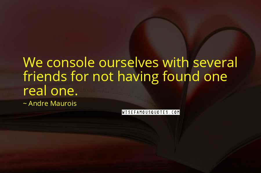 Andre Maurois Quotes: We console ourselves with several friends for not having found one real one.
