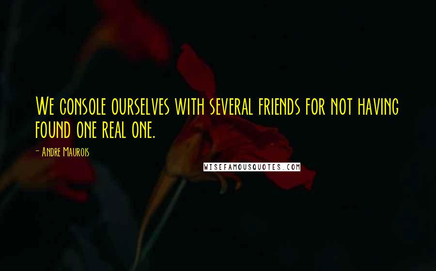 Andre Maurois Quotes: We console ourselves with several friends for not having found one real one.