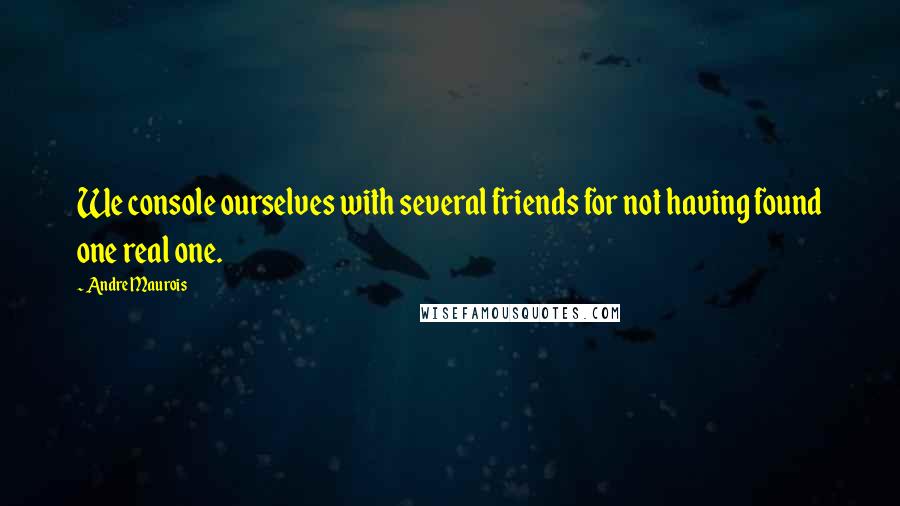 Andre Maurois Quotes: We console ourselves with several friends for not having found one real one.