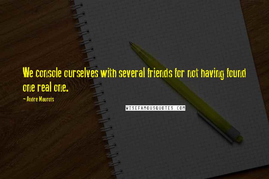 Andre Maurois Quotes: We console ourselves with several friends for not having found one real one.