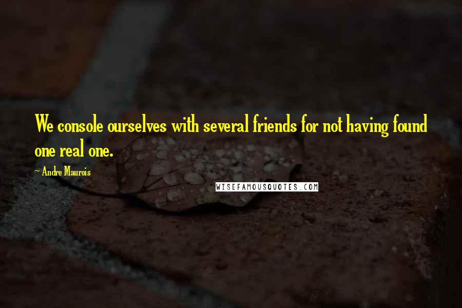 Andre Maurois Quotes: We console ourselves with several friends for not having found one real one.