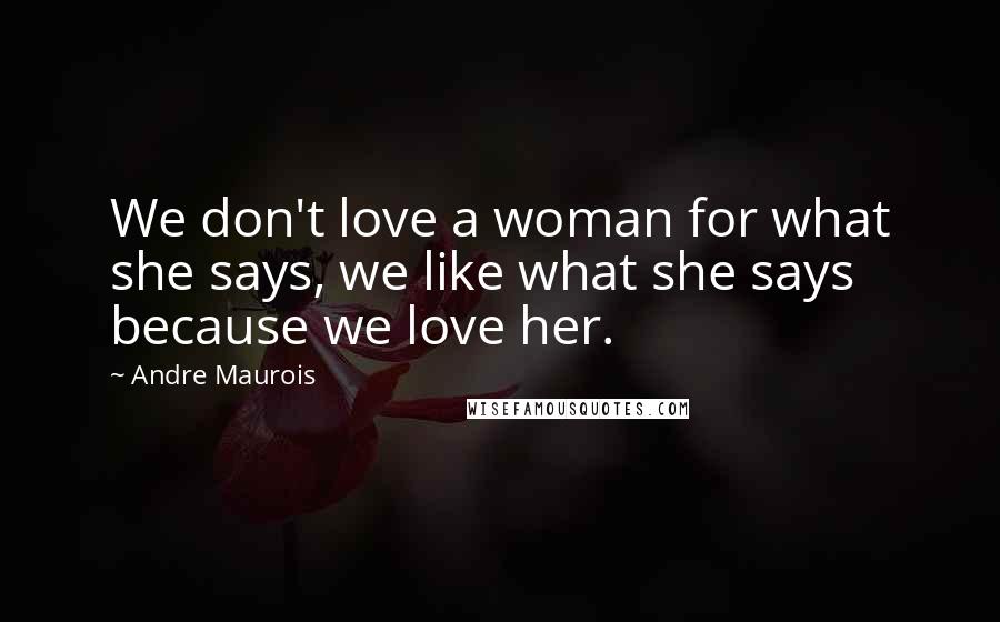 Andre Maurois Quotes: We don't love a woman for what she says, we like what she says because we love her.