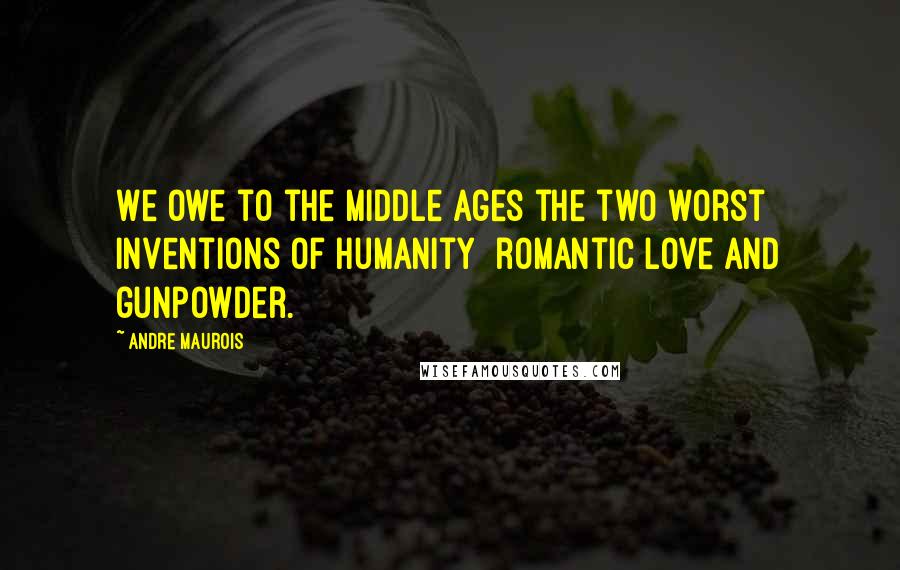 Andre Maurois Quotes: We owe to the Middle Ages the two worst inventions of humanity  romantic love and gunpowder.