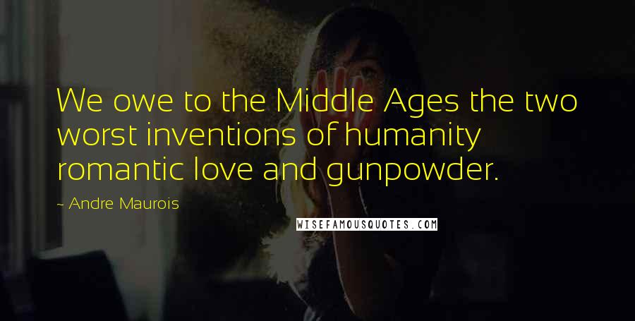 Andre Maurois Quotes: We owe to the Middle Ages the two worst inventions of humanity  romantic love and gunpowder.