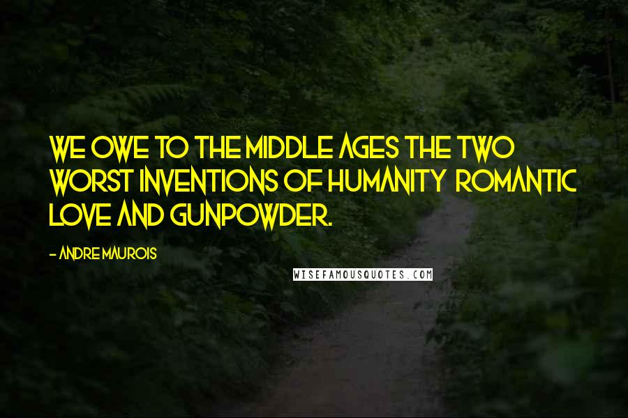 Andre Maurois Quotes: We owe to the Middle Ages the two worst inventions of humanity  romantic love and gunpowder.