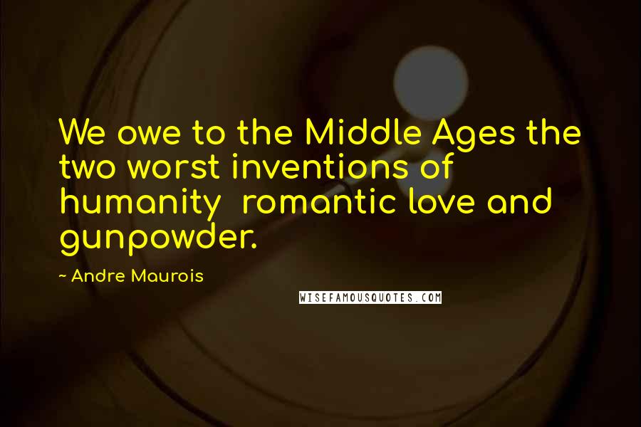 Andre Maurois Quotes: We owe to the Middle Ages the two worst inventions of humanity  romantic love and gunpowder.