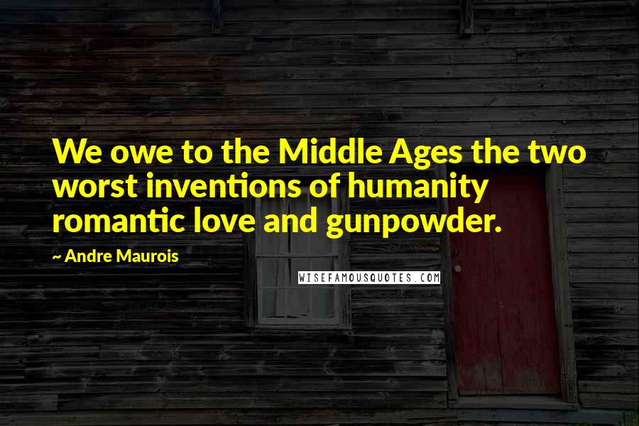 Andre Maurois Quotes: We owe to the Middle Ages the two worst inventions of humanity  romantic love and gunpowder.