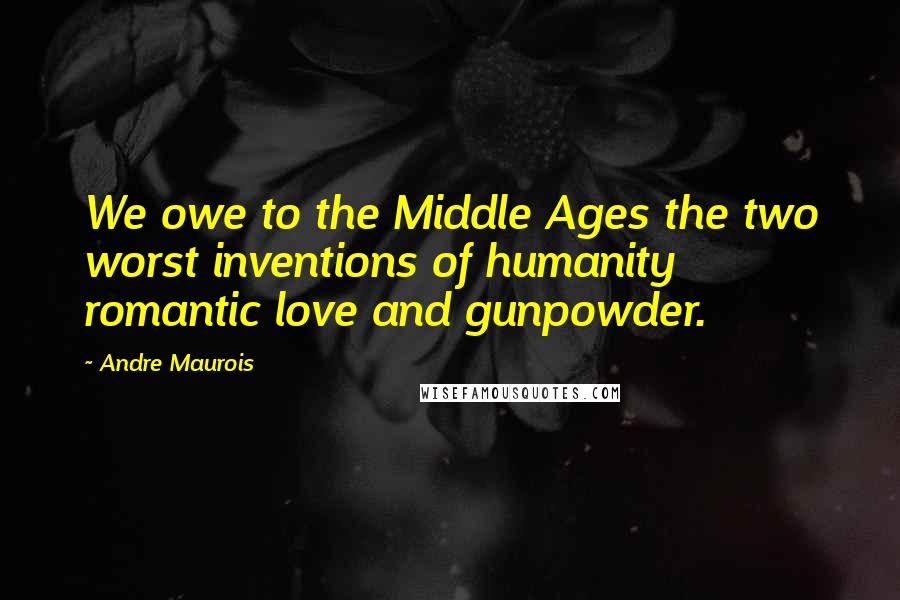 Andre Maurois Quotes: We owe to the Middle Ages the two worst inventions of humanity  romantic love and gunpowder.