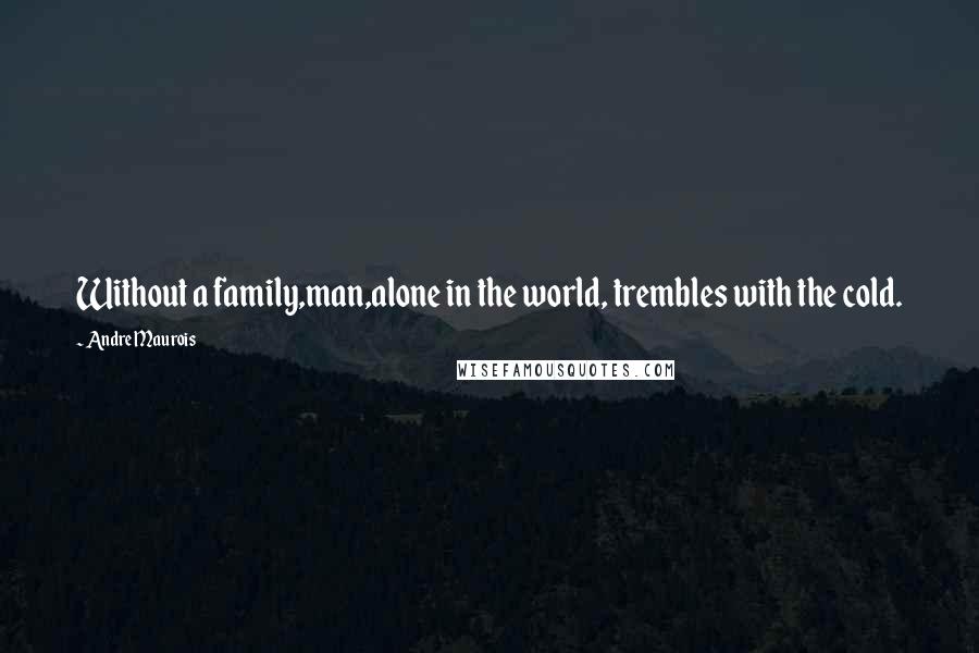 Andre Maurois Quotes: Without a family,man,alone in the world, trembles with the cold.