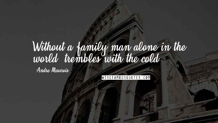 Andre Maurois Quotes: Without a family,man,alone in the world, trembles with the cold.