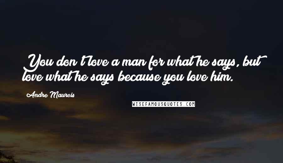 Andre Maurois Quotes: You don't love a man for what he says, but love what he says because you love him.