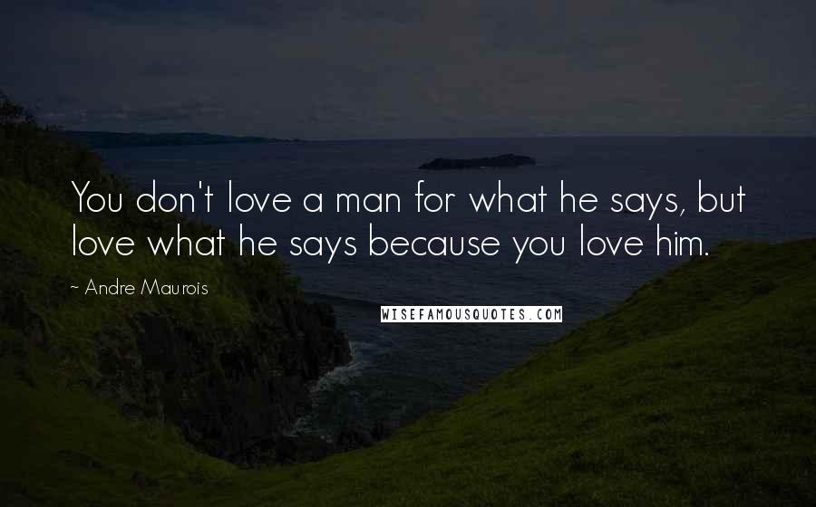 Andre Maurois Quotes: You don't love a man for what he says, but love what he says because you love him.