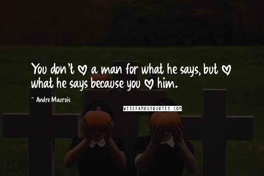 Andre Maurois Quotes: You don't love a man for what he says, but love what he says because you love him.