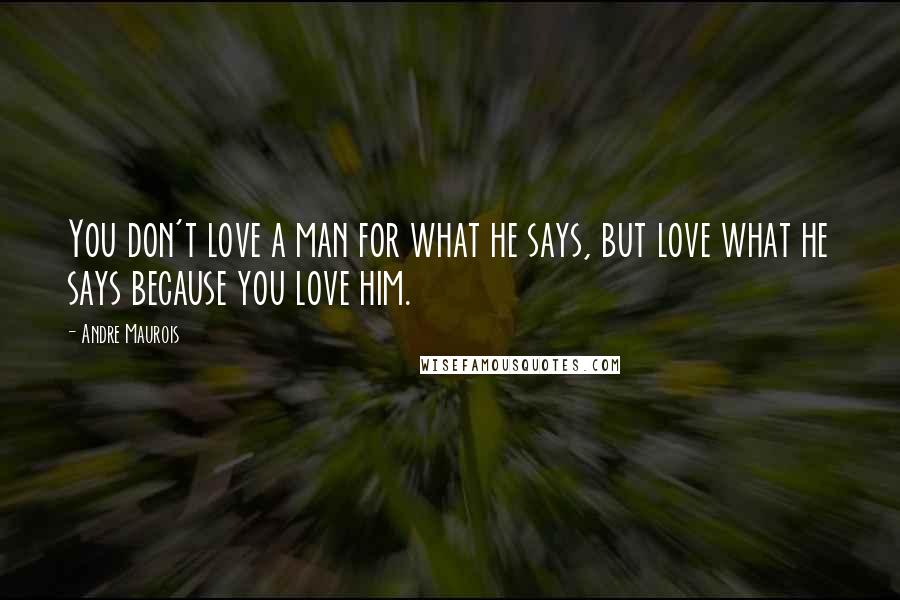 Andre Maurois Quotes: You don't love a man for what he says, but love what he says because you love him.