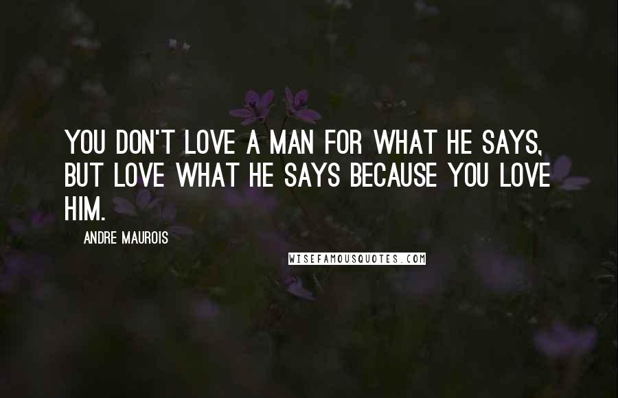 Andre Maurois Quotes: You don't love a man for what he says, but love what he says because you love him.