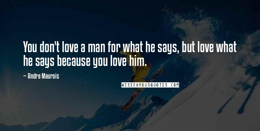 Andre Maurois Quotes: You don't love a man for what he says, but love what he says because you love him.