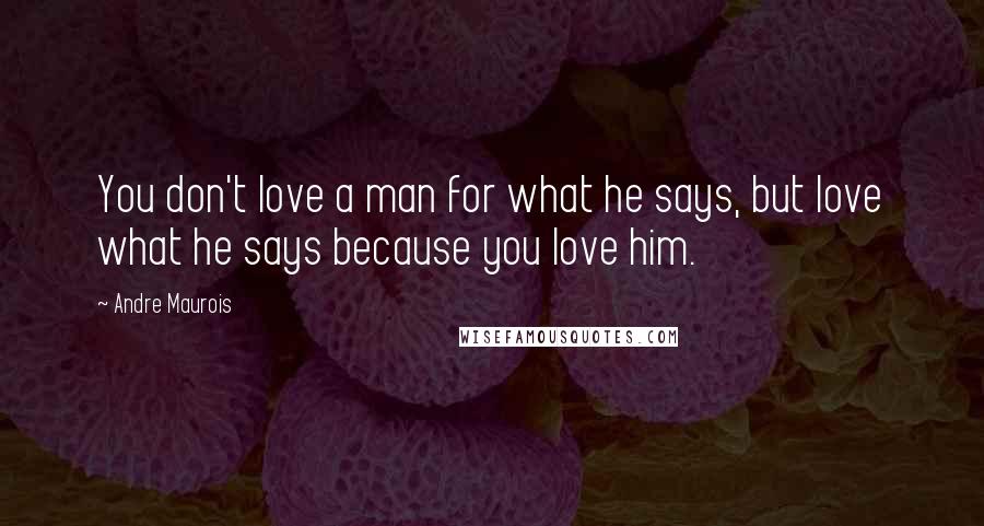 Andre Maurois Quotes: You don't love a man for what he says, but love what he says because you love him.