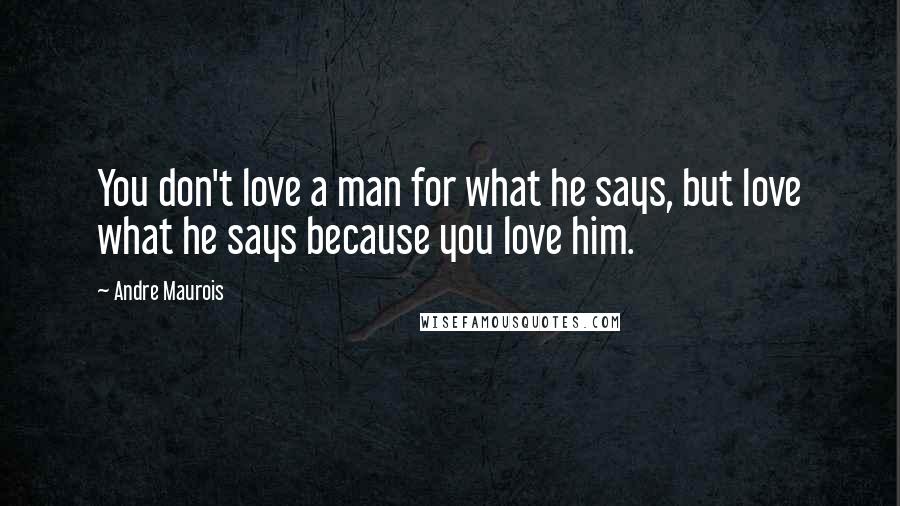 Andre Maurois Quotes: You don't love a man for what he says, but love what he says because you love him.