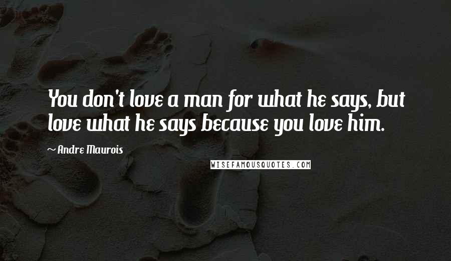 Andre Maurois Quotes: You don't love a man for what he says, but love what he says because you love him.