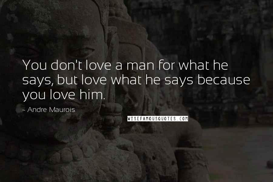 Andre Maurois Quotes: You don't love a man for what he says, but love what he says because you love him.