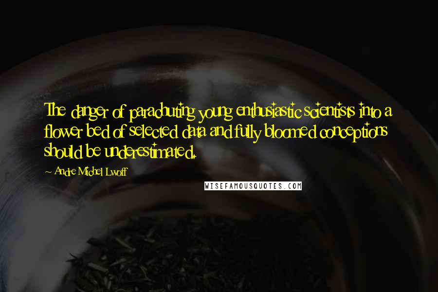 Andre Michel Lwoff Quotes: The danger of parachuting young enthusiastic scientists into a flower bed of selected data and fully bloomed conceptions should be underestimated.