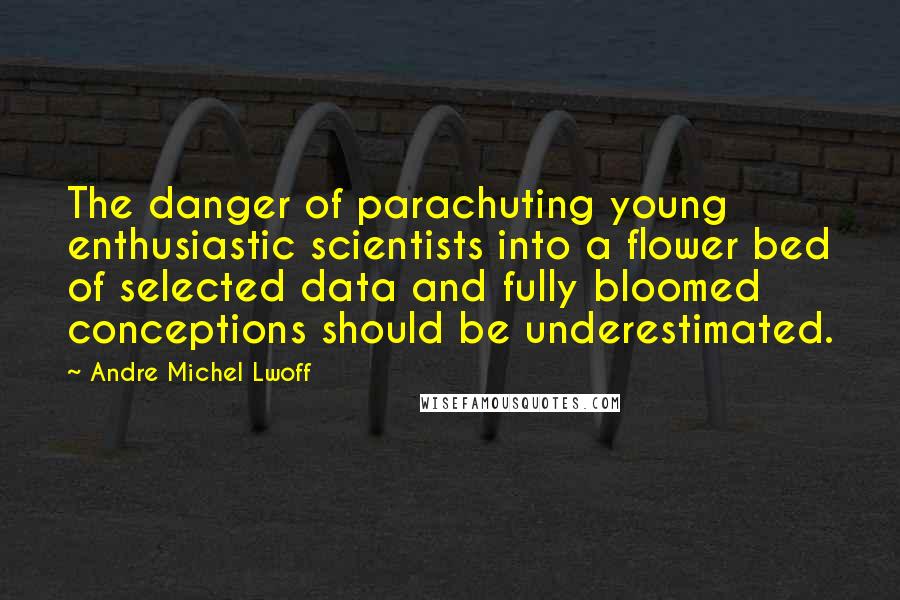 Andre Michel Lwoff Quotes: The danger of parachuting young enthusiastic scientists into a flower bed of selected data and fully bloomed conceptions should be underestimated.