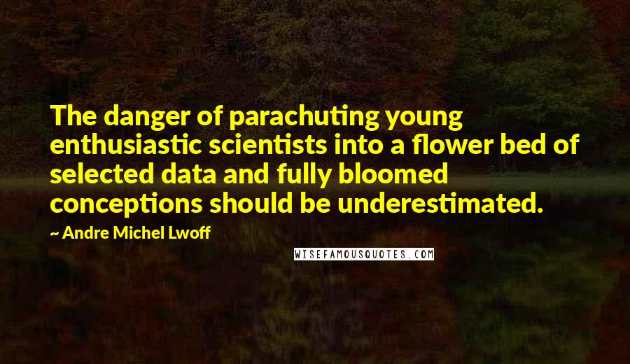 Andre Michel Lwoff Quotes: The danger of parachuting young enthusiastic scientists into a flower bed of selected data and fully bloomed conceptions should be underestimated.