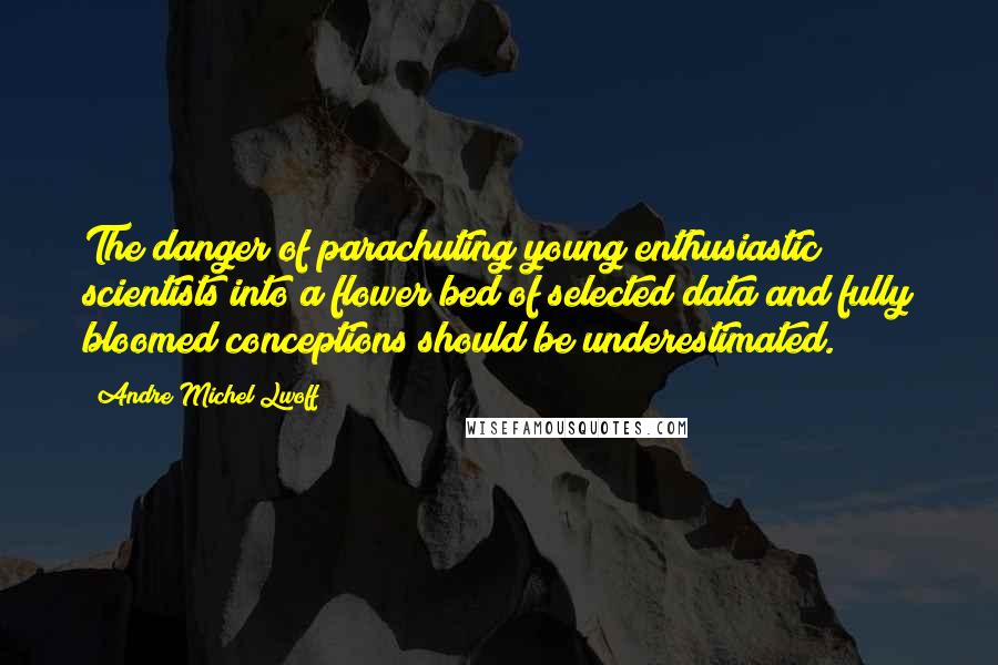 Andre Michel Lwoff Quotes: The danger of parachuting young enthusiastic scientists into a flower bed of selected data and fully bloomed conceptions should be underestimated.