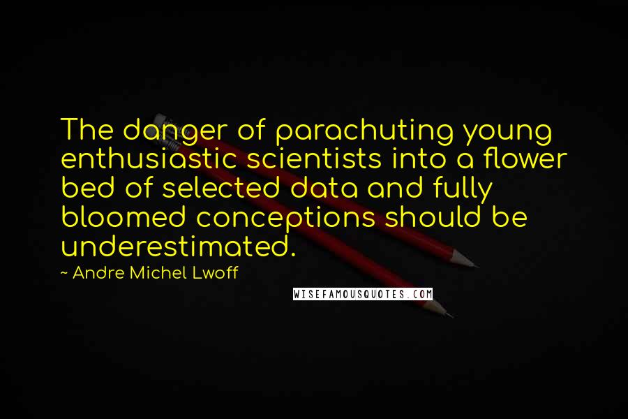 Andre Michel Lwoff Quotes: The danger of parachuting young enthusiastic scientists into a flower bed of selected data and fully bloomed conceptions should be underestimated.