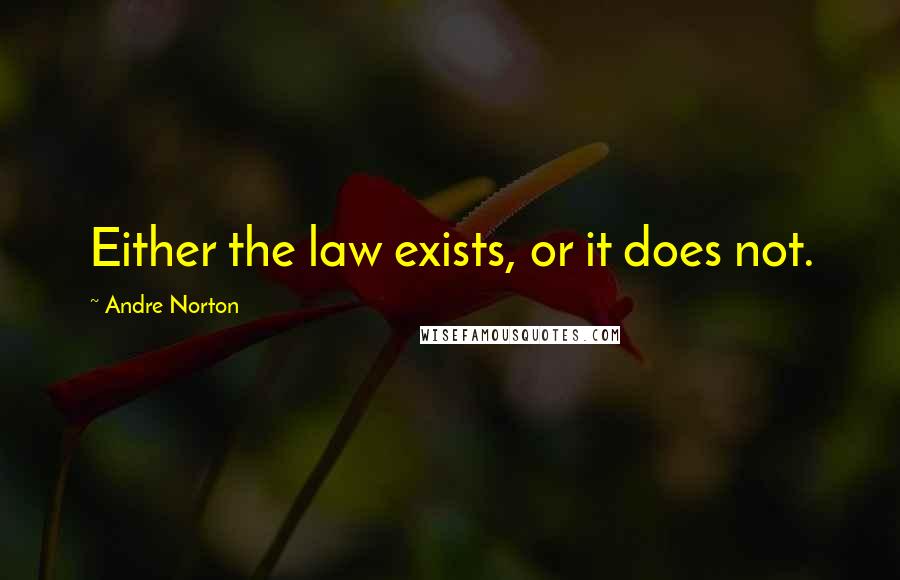 Andre Norton Quotes: Either the law exists, or it does not.