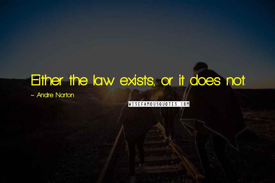 Andre Norton Quotes: Either the law exists, or it does not.