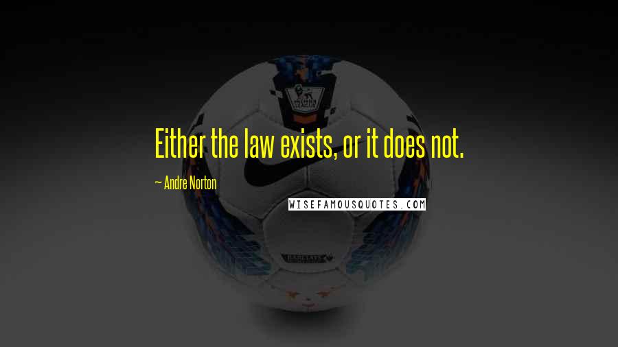 Andre Norton Quotes: Either the law exists, or it does not.