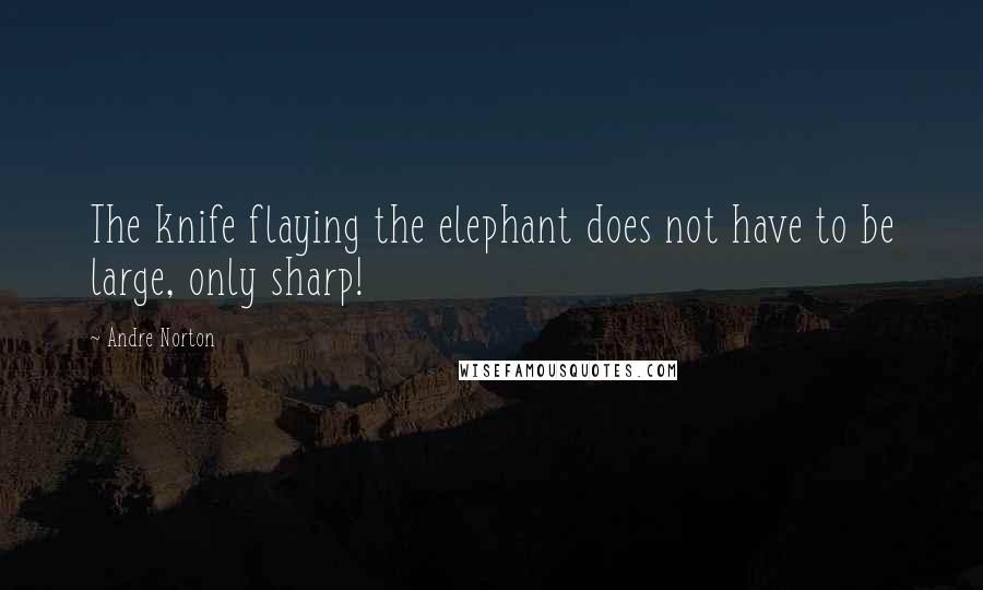Andre Norton Quotes: The knife flaying the elephant does not have to be large, only sharp!