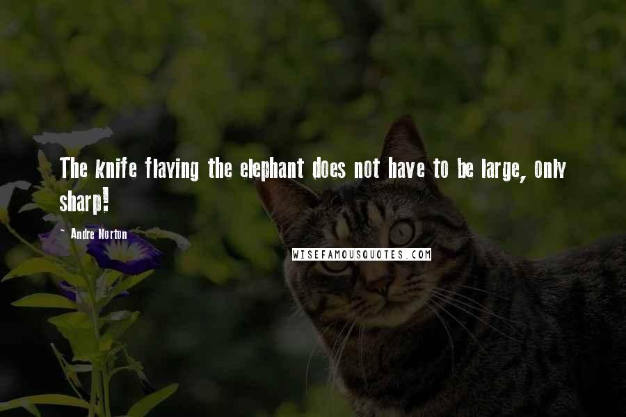 Andre Norton Quotes: The knife flaying the elephant does not have to be large, only sharp!