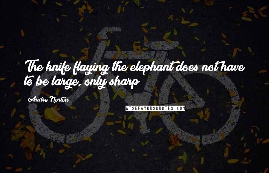 Andre Norton Quotes: The knife flaying the elephant does not have to be large, only sharp!