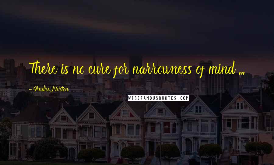 Andre Norton Quotes: There is no cure for narrowness of mind ...