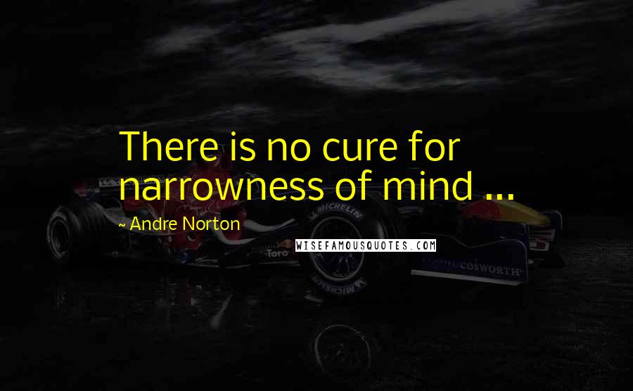 Andre Norton Quotes: There is no cure for narrowness of mind ...