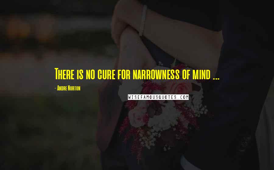 Andre Norton Quotes: There is no cure for narrowness of mind ...