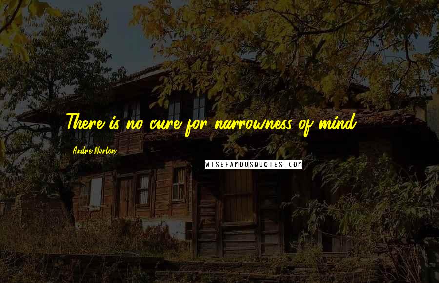 Andre Norton Quotes: There is no cure for narrowness of mind ...