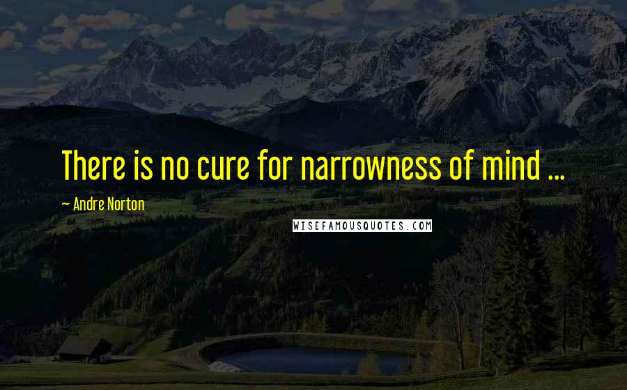 Andre Norton Quotes: There is no cure for narrowness of mind ...